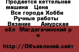 Продается кеттельная машина › Цена ­ 50 000 - Все города Хобби. Ручные работы » Вязание   . Амурская обл.,Магдагачинский р-н